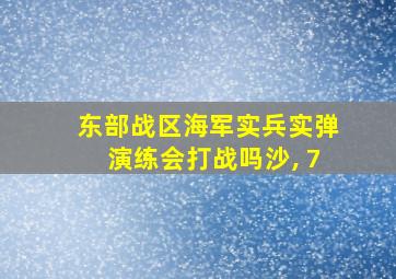 东部战区海军实兵实弹演练会打战吗沙, 7